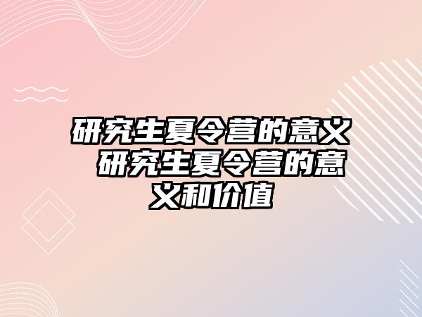 研究生夏令营的意义 研究生夏令营的意义和价值