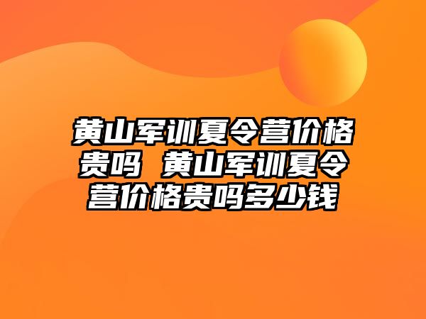 黄山军训夏令营价格贵吗 黄山军训夏令营价格贵吗多少钱