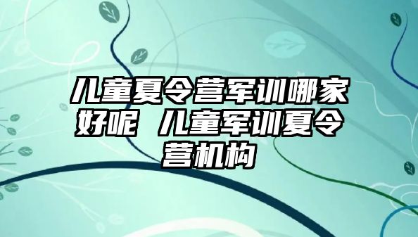 儿童夏令营军训哪家好呢 儿童军训夏令营机构