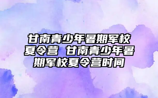 甘南青少年暑期军校夏令营 甘南青少年暑期军校夏令营时间