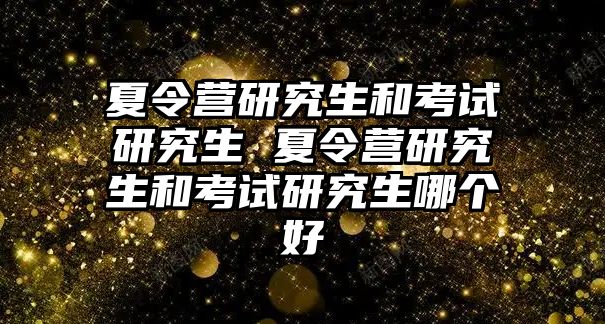 夏令营研究生和考试研究生 夏令营研究生和考试研究生哪个好