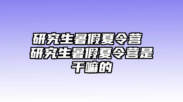 研究生暑假夏令营 研究生暑假夏令营是干嘛的