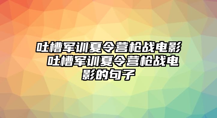 吐槽军训夏令营枪战电影 吐槽军训夏令营枪战电影的句子