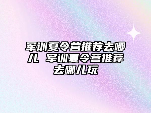 军训夏令营推荐去哪儿 军训夏令营推荐去哪儿玩