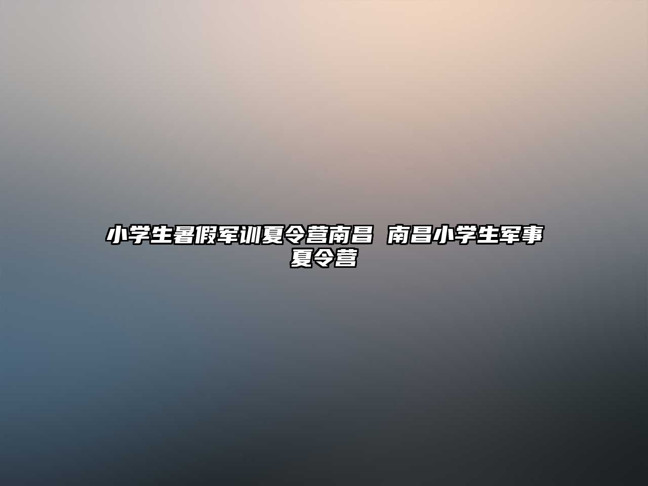 小学生暑假军训夏令营南昌 南昌小学生军事夏令营