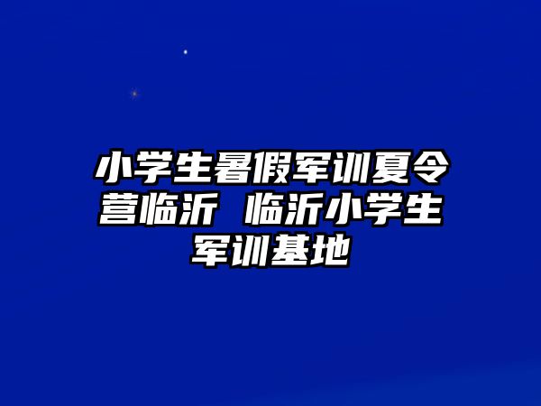 小学生暑假军训夏令营临沂 临沂小学生军训基地