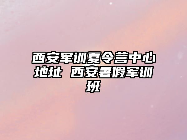 西安军训夏令营中心地址 西安暑假军训班