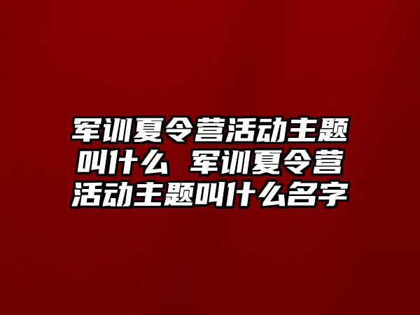 军训夏令营活动主题叫什么 军训夏令营活动主题叫什么名字