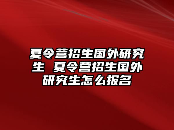 夏令营招生国外研究生 夏令营招生国外研究生怎么报名