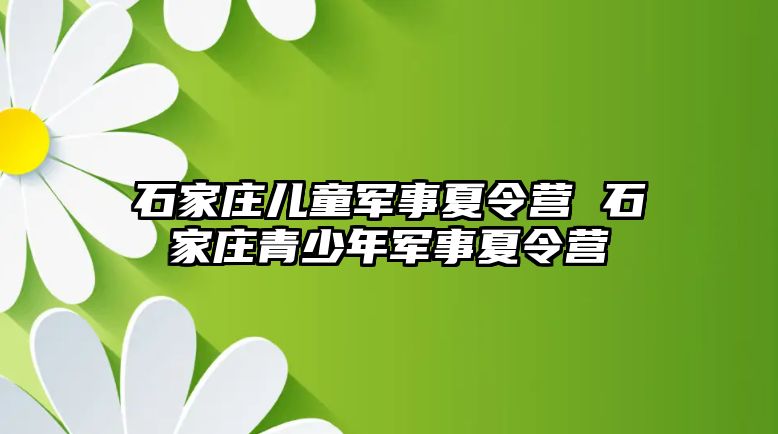 石家庄儿童军事夏令营 石家庄青少年军事夏令营