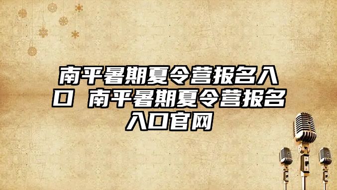 南平暑期夏令营报名入口 南平暑期夏令营报名入口官网