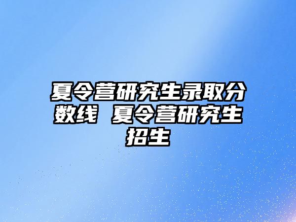 夏令营研究生录取分数线 夏令营研究生招生