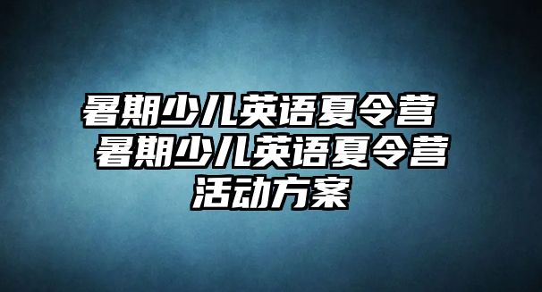 暑期少儿英语夏令营 暑期少儿英语夏令营活动方案