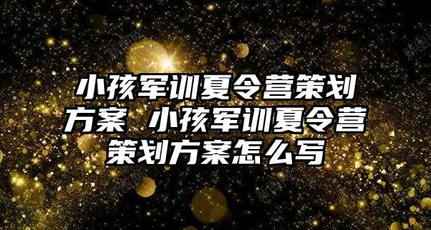 小孩军训夏令营策划方案 小孩军训夏令营策划方案怎么写