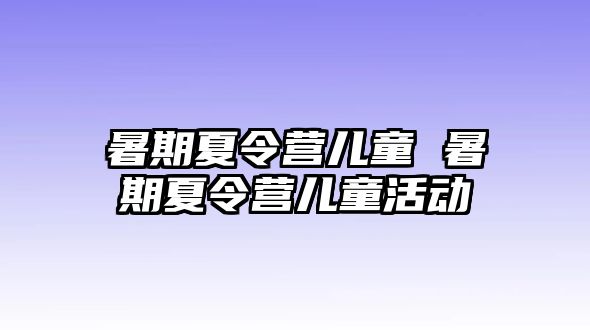 暑期夏令营儿童 暑期夏令营儿童活动