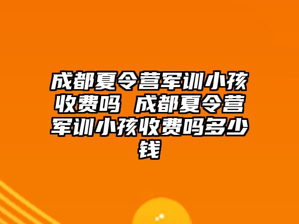 成都夏令营军训小孩收费吗 成都夏令营军训小孩收费吗多少钱