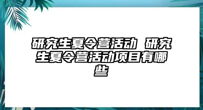 研究生夏令营活动 研究生夏令营活动项目有哪些