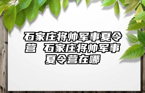 石家庄将帅军事夏令营 石家庄将帅军事夏令营在哪