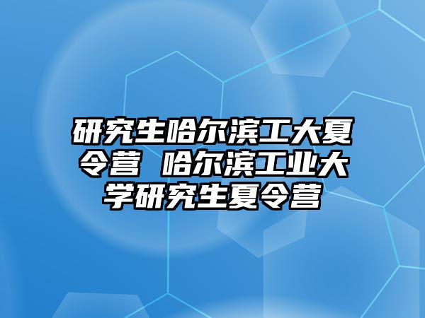 研究生哈尔滨工大夏令营 哈尔滨工业大学研究生夏令营