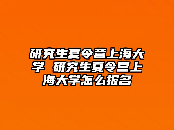 研究生夏令营上海大学 研究生夏令营上海大学怎么报名