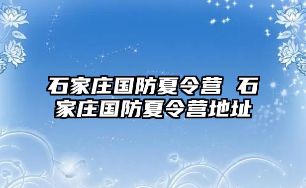 石家庄国防夏令营 石家庄国防夏令营地址