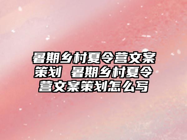 暑期乡村夏令营文案策划 暑期乡村夏令营文案策划怎么写