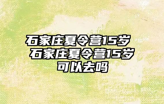 石家庄夏令营15岁 石家庄夏令营15岁可以去吗