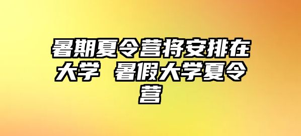 暑期夏令营将安排在大学 暑假大学夏令营