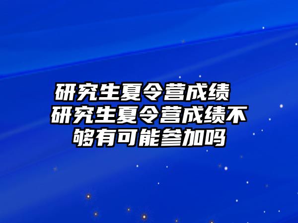 研究生夏令营成绩 研究生夏令营成绩不够有可能参加吗