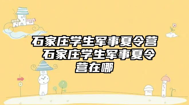 石家庄学生军事夏令营 石家庄学生军事夏令营在哪