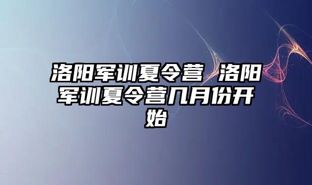 洛阳军训夏令营 洛阳军训夏令营几月份开始