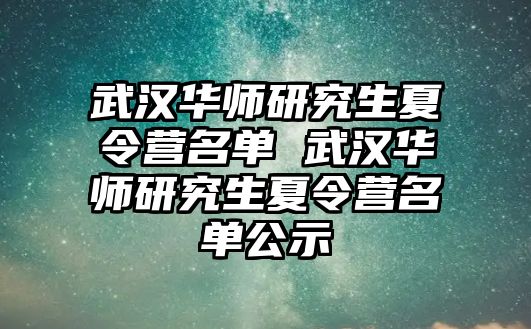 武汉华师研究生夏令营名单 武汉华师研究生夏令营名单公示