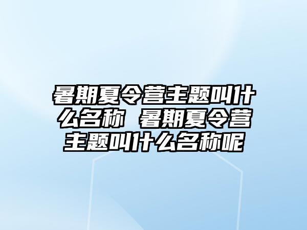 暑期夏令营主题叫什么名称 暑期夏令营主题叫什么名称呢