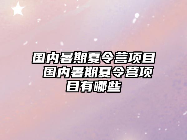 国内暑期夏令营项目 国内暑期夏令营项目有哪些