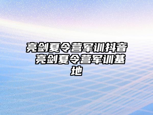 亮剑夏令营军训抖音 亮剑夏令营军训基地