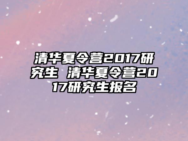 清华夏令营2017研究生 清华夏令营2017研究生报名