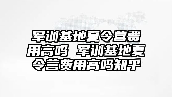 军训基地夏令营费用高吗 军训基地夏令营费用高吗知乎