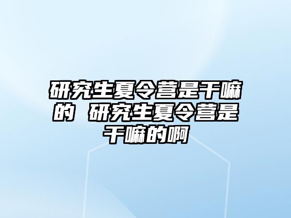 研究生夏令营是干嘛的 研究生夏令营是干嘛的啊