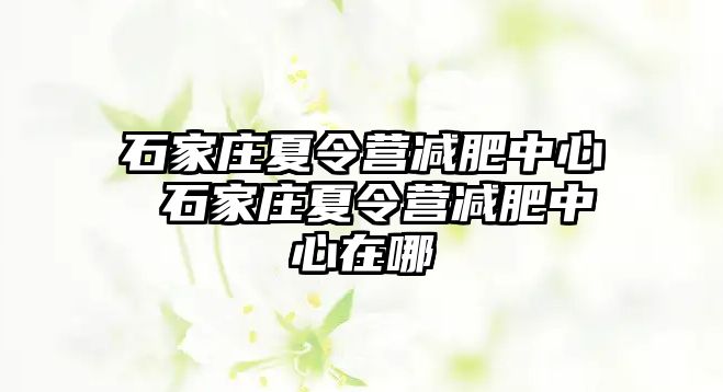 石家庄夏令营减肥中心 石家庄夏令营减肥中心在哪