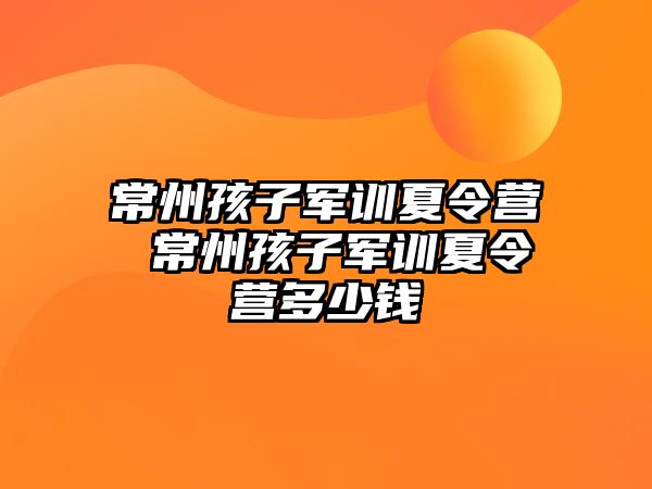 常州孩子军训夏令营 常州孩子军训夏令营多少钱