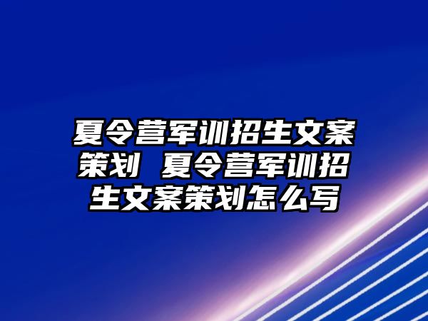 夏令营军训招生文案策划 夏令营军训招生文案策划怎么写