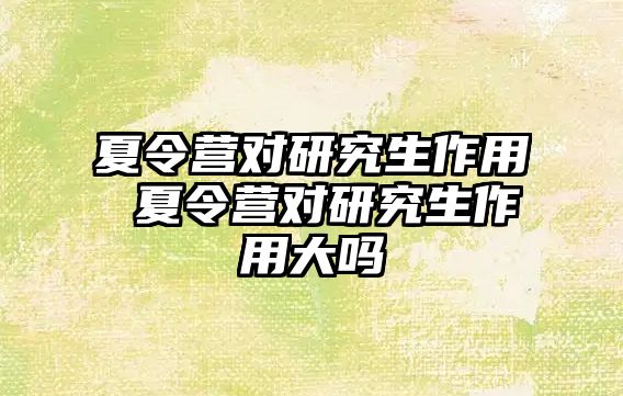 夏令营对研究生作用 夏令营对研究生作用大吗