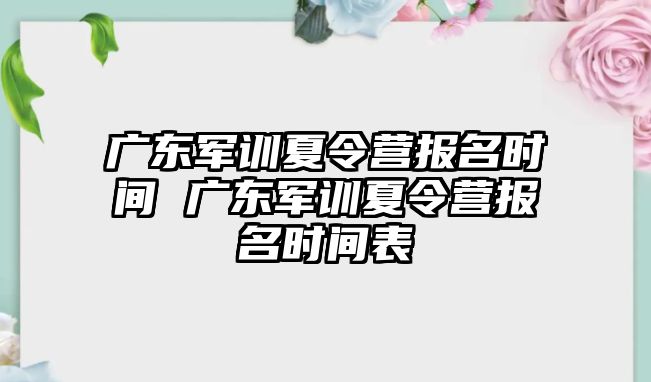 广东军训夏令营报名时间 广东军训夏令营报名时间表