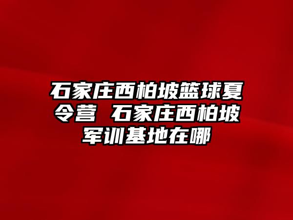 石家庄西柏坡篮球夏令营 石家庄西柏坡军训基地在哪