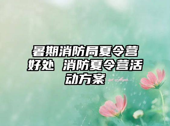 暑期消防局夏令营好处 消防夏令营活动方案