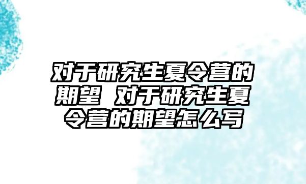 对于研究生夏令营的期望 对于研究生夏令营的期望怎么写