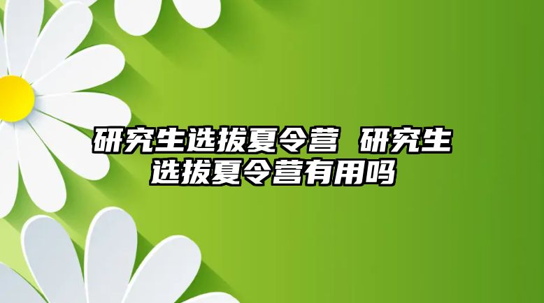 研究生选拔夏令营 研究生选拔夏令营有用吗