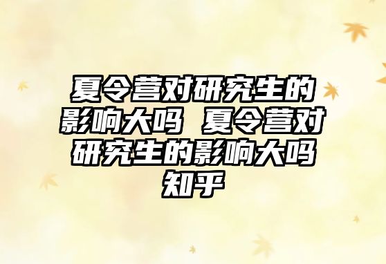 夏令营对研究生的影响大吗 夏令营对研究生的影响大吗知乎