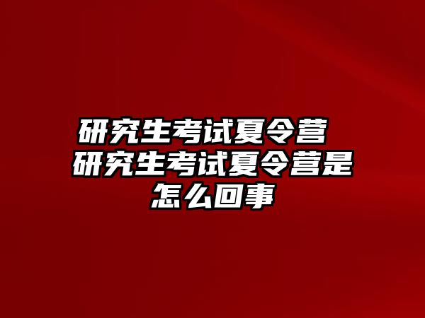 研究生考试夏令营 研究生考试夏令营是怎么回事