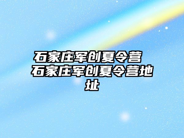 石家庄军创夏令营 石家庄军创夏令营地址